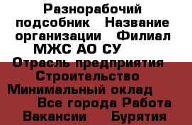 Разнорабочий-подсобник › Название организации ­ Филиал МЖС АО СУ-155 › Отрасль предприятия ­ Строительство › Минимальный оклад ­ 30 000 - Все города Работа » Вакансии   . Бурятия респ.